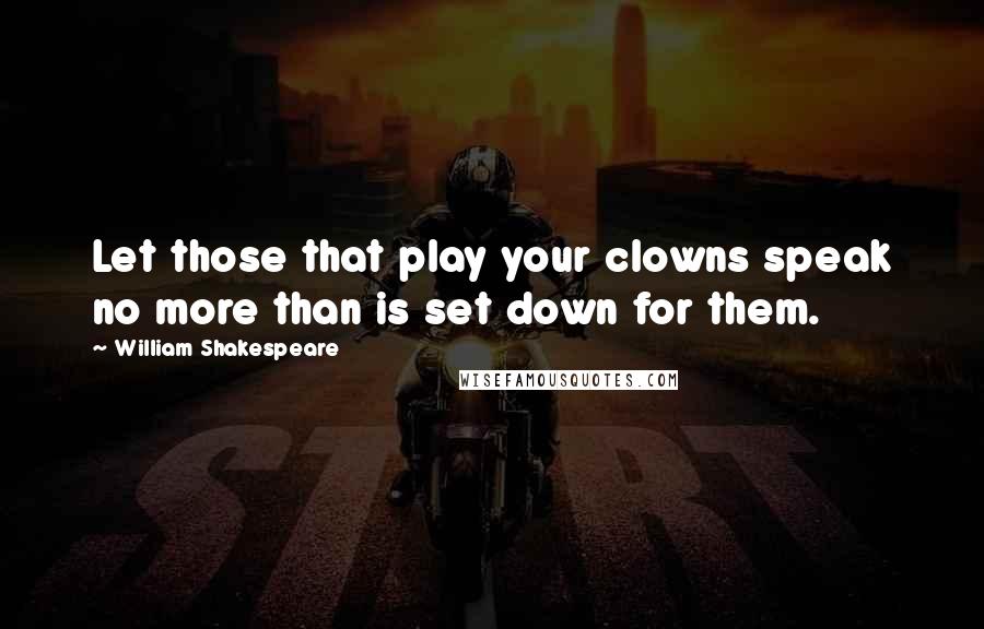 William Shakespeare Quotes: Let those that play your clowns speak no more than is set down for them.