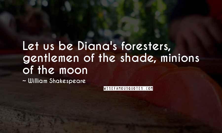 William Shakespeare Quotes: Let us be Diana's foresters, gentlemen of the shade, minions of the moon