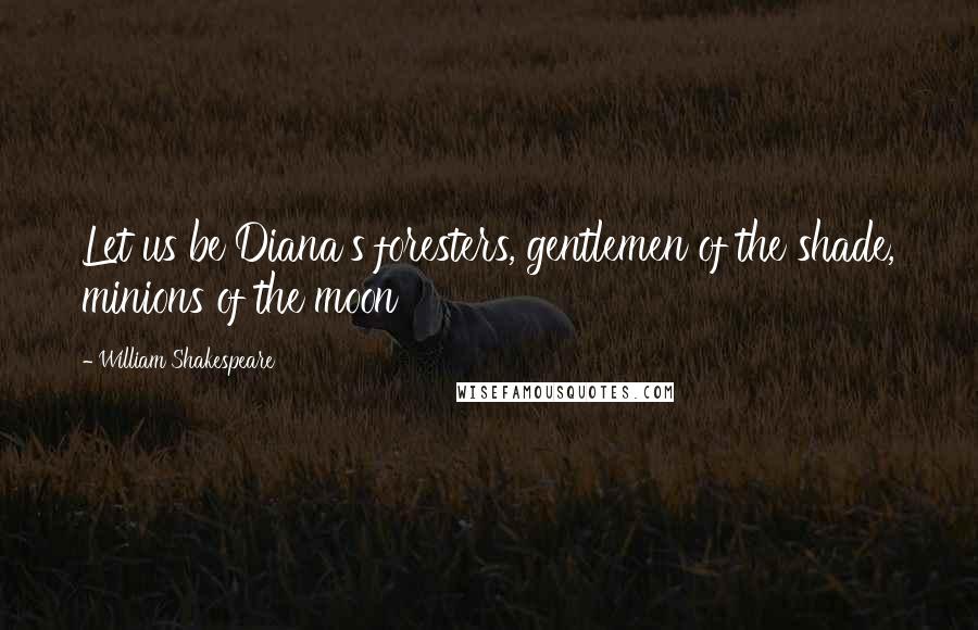 William Shakespeare Quotes: Let us be Diana's foresters, gentlemen of the shade, minions of the moon