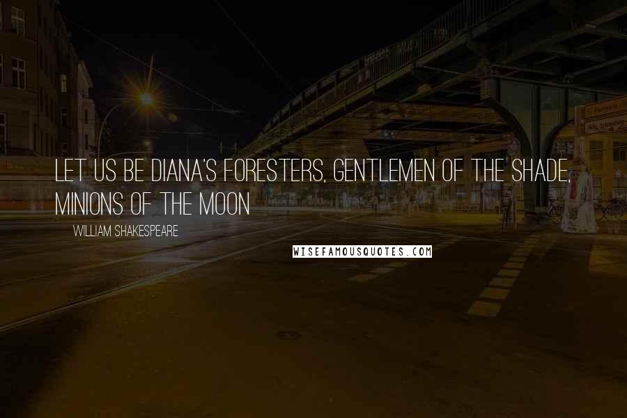 William Shakespeare Quotes: Let us be Diana's foresters, gentlemen of the shade, minions of the moon