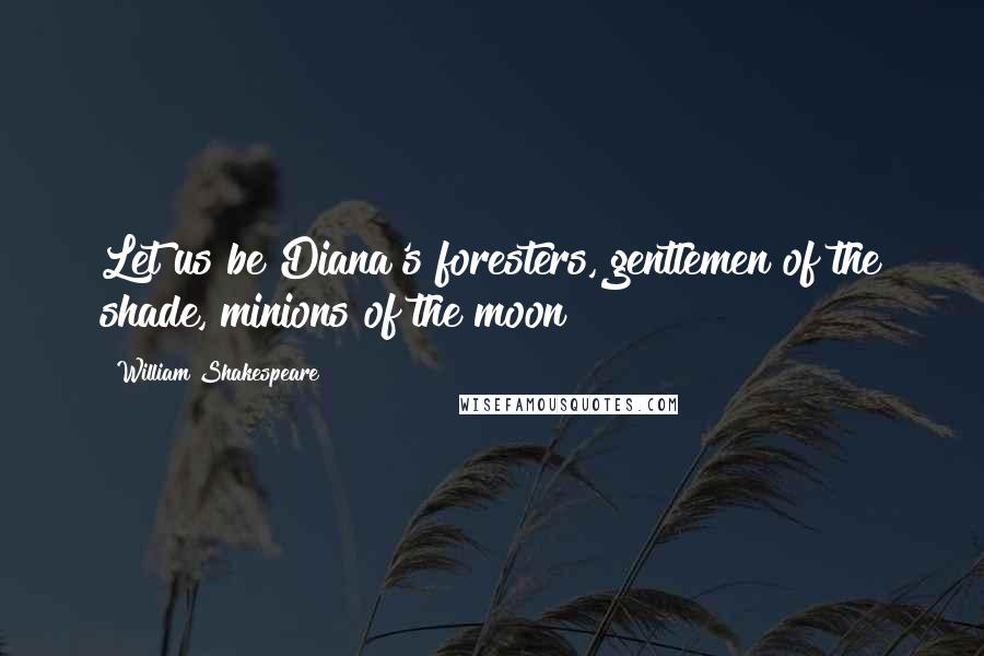 William Shakespeare Quotes: Let us be Diana's foresters, gentlemen of the shade, minions of the moon