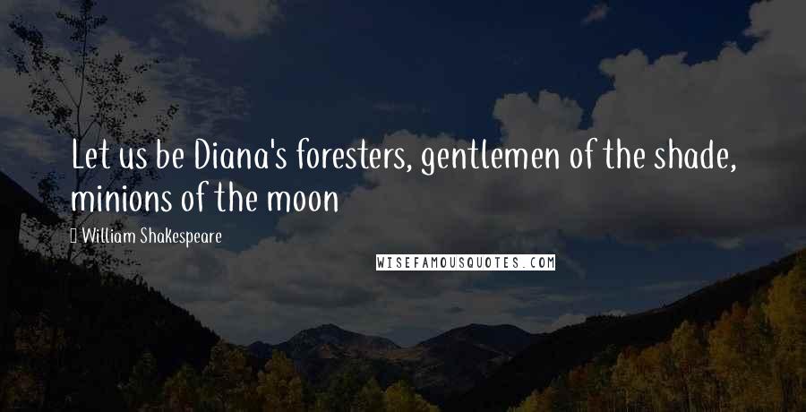 William Shakespeare Quotes: Let us be Diana's foresters, gentlemen of the shade, minions of the moon