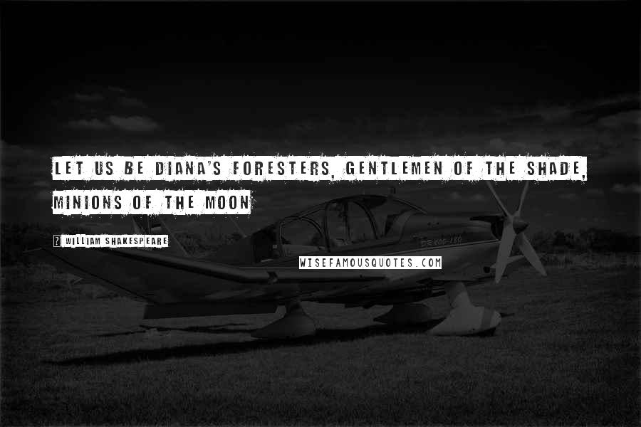 William Shakespeare Quotes: Let us be Diana's foresters, gentlemen of the shade, minions of the moon