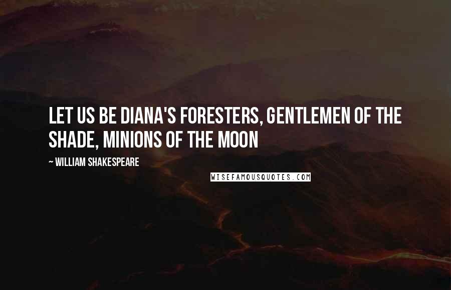 William Shakespeare Quotes: Let us be Diana's foresters, gentlemen of the shade, minions of the moon