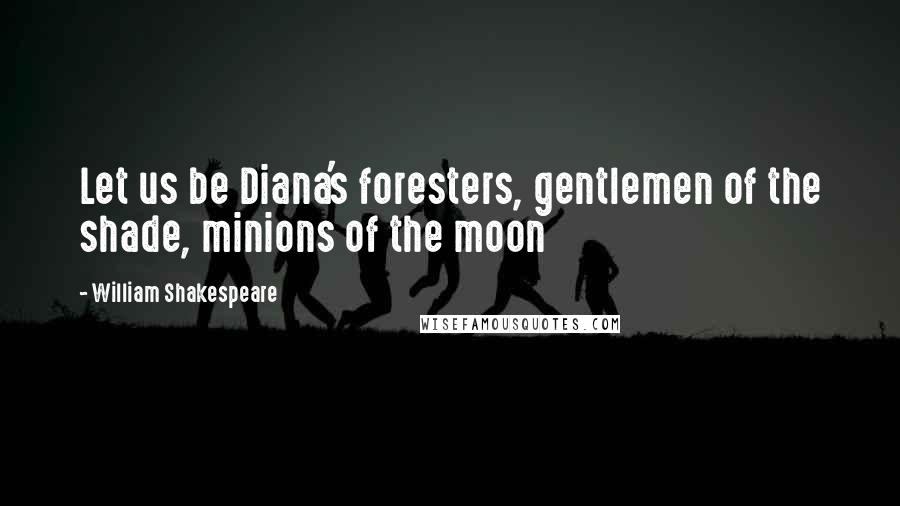 William Shakespeare Quotes: Let us be Diana's foresters, gentlemen of the shade, minions of the moon