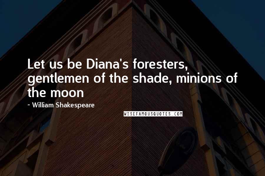 William Shakespeare Quotes: Let us be Diana's foresters, gentlemen of the shade, minions of the moon