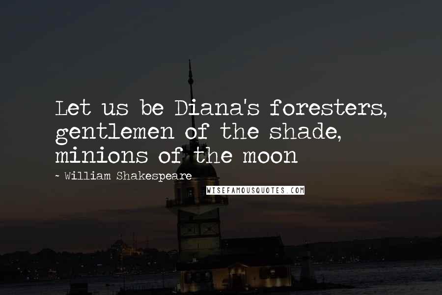 William Shakespeare Quotes: Let us be Diana's foresters, gentlemen of the shade, minions of the moon