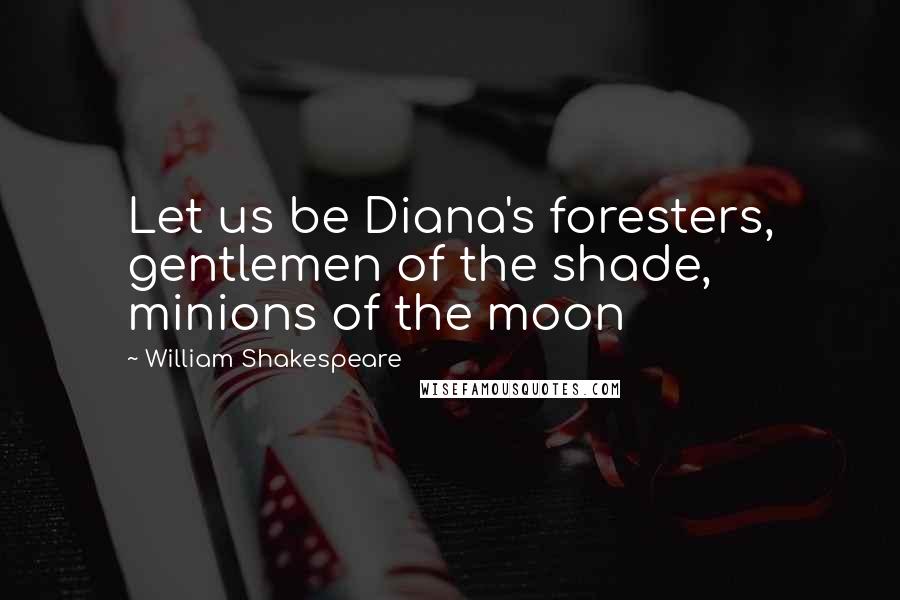 William Shakespeare Quotes: Let us be Diana's foresters, gentlemen of the shade, minions of the moon
