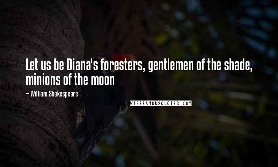 William Shakespeare Quotes: Let us be Diana's foresters, gentlemen of the shade, minions of the moon