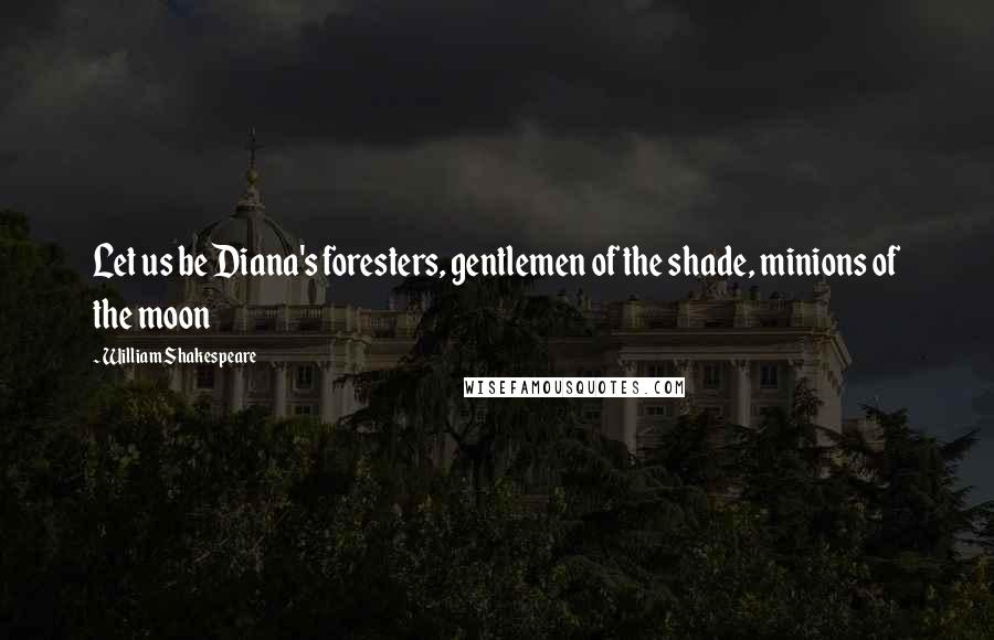 William Shakespeare Quotes: Let us be Diana's foresters, gentlemen of the shade, minions of the moon