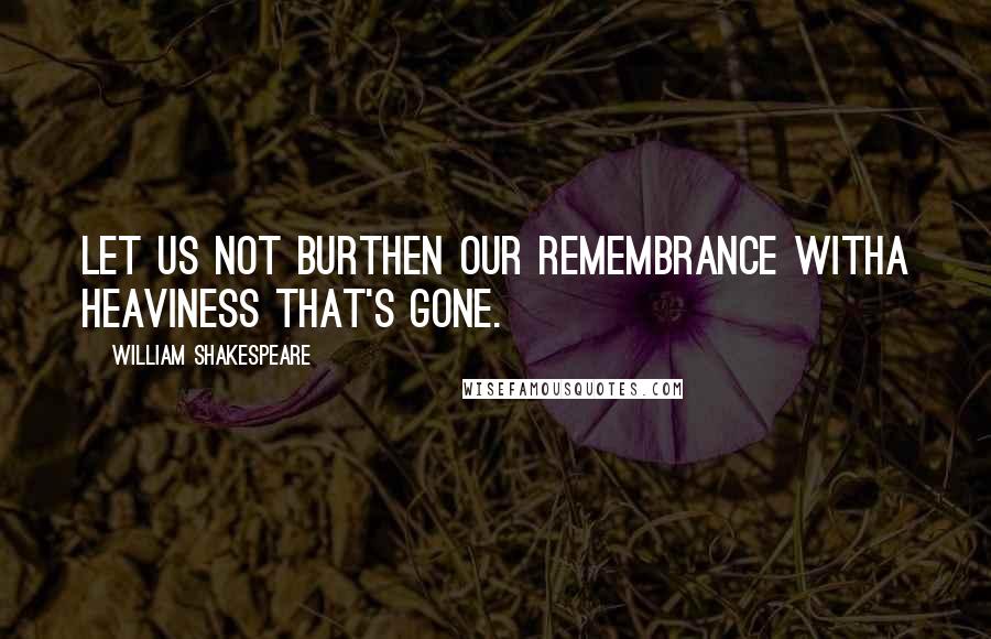 William Shakespeare Quotes: Let us not burthen our remembrance withA heaviness that's gone.