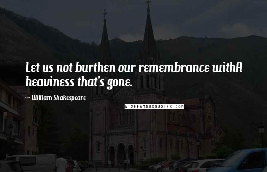 William Shakespeare Quotes: Let us not burthen our remembrance withA heaviness that's gone.