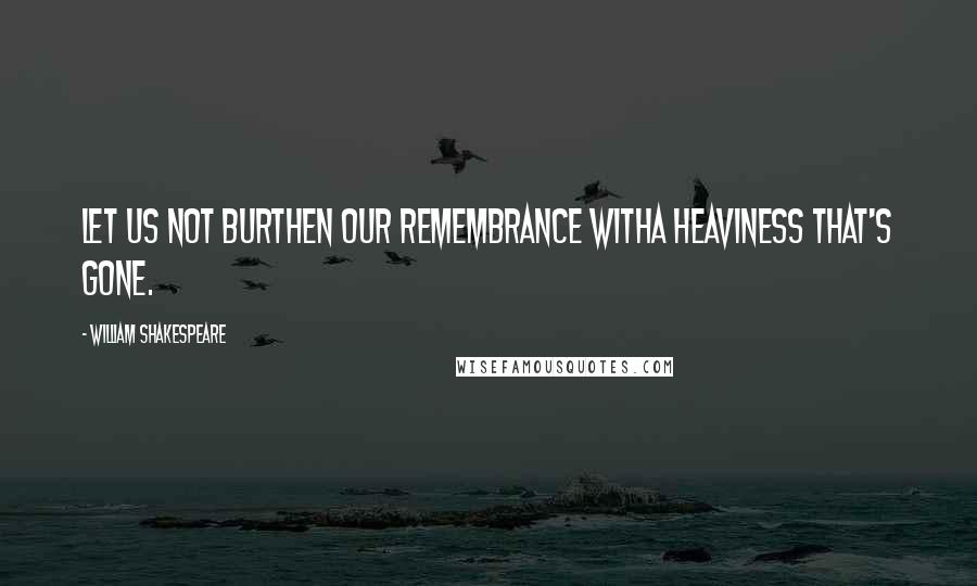 William Shakespeare Quotes: Let us not burthen our remembrance withA heaviness that's gone.