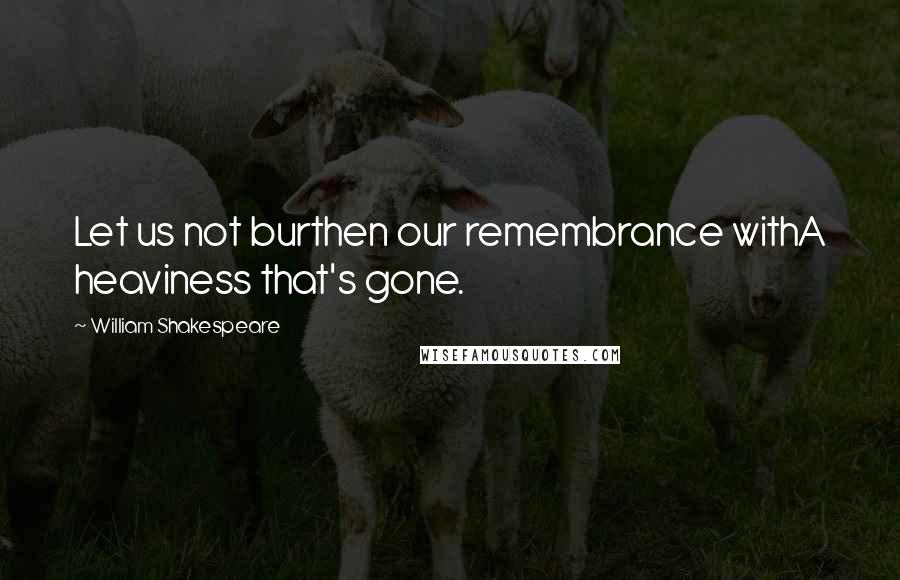 William Shakespeare Quotes: Let us not burthen our remembrance withA heaviness that's gone.