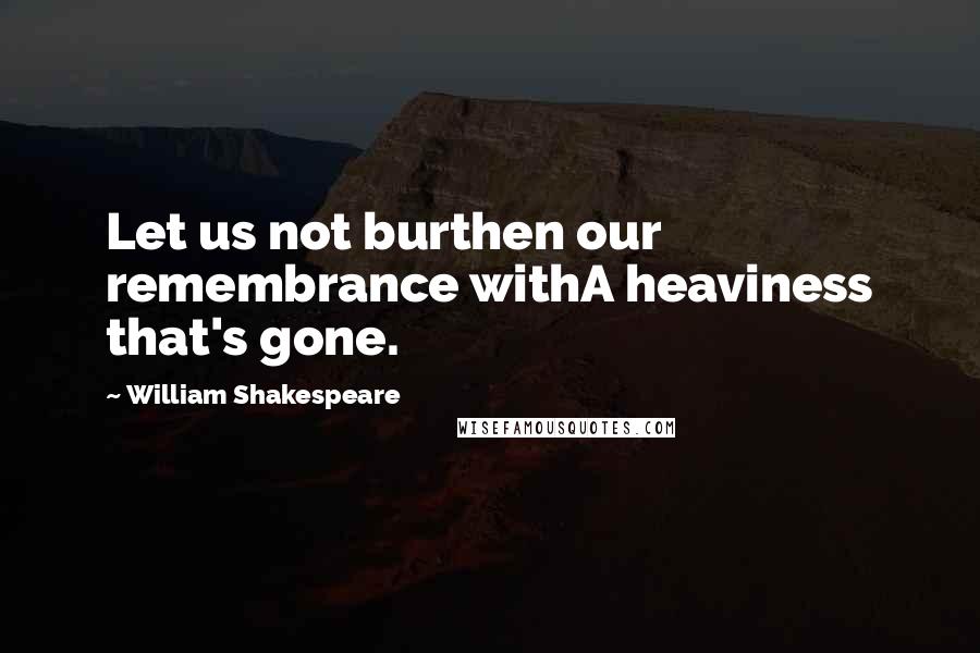 William Shakespeare Quotes: Let us not burthen our remembrance withA heaviness that's gone.