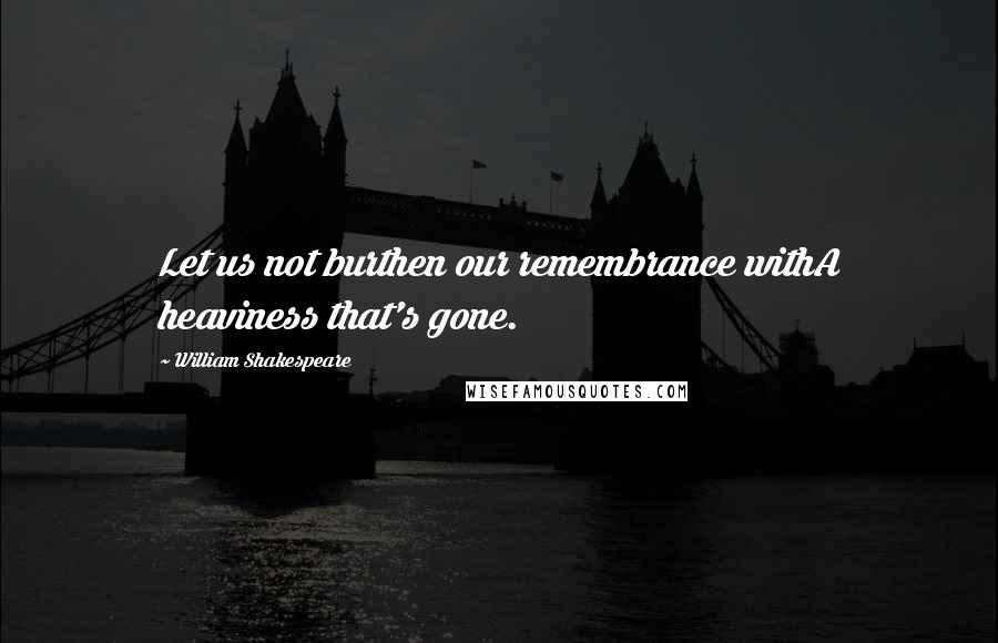 William Shakespeare Quotes: Let us not burthen our remembrance withA heaviness that's gone.