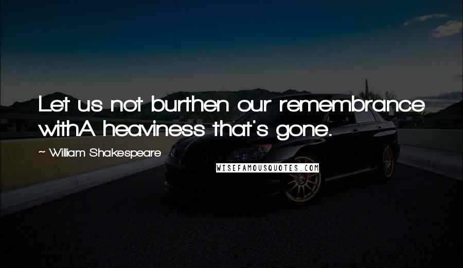 William Shakespeare Quotes: Let us not burthen our remembrance withA heaviness that's gone.