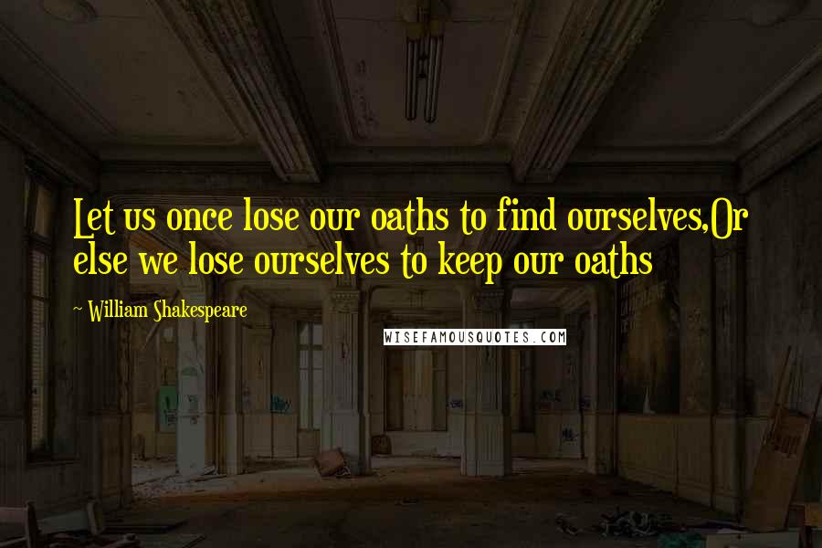 William Shakespeare Quotes: Let us once lose our oaths to find ourselves,Or else we lose ourselves to keep our oaths