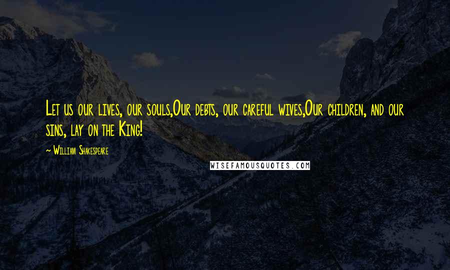 William Shakespeare Quotes: Let us our lives, our souls,Our debts, our careful wives,Our children, and our sins, lay on the King!