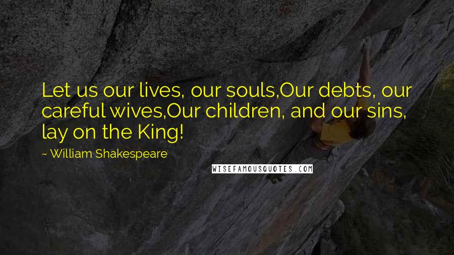 William Shakespeare Quotes: Let us our lives, our souls,Our debts, our careful wives,Our children, and our sins, lay on the King!