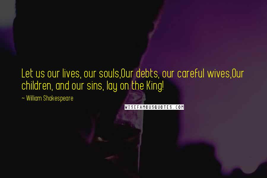 William Shakespeare Quotes: Let us our lives, our souls,Our debts, our careful wives,Our children, and our sins, lay on the King!