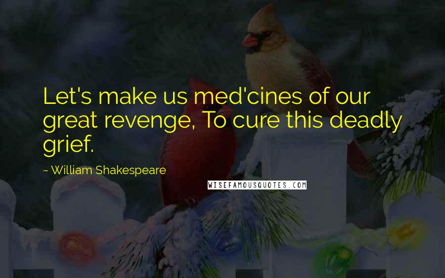 William Shakespeare Quotes: Let's make us med'cines of our great revenge, To cure this deadly grief.
