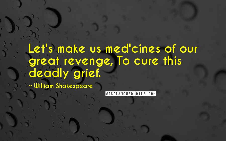 William Shakespeare Quotes: Let's make us med'cines of our great revenge, To cure this deadly grief.