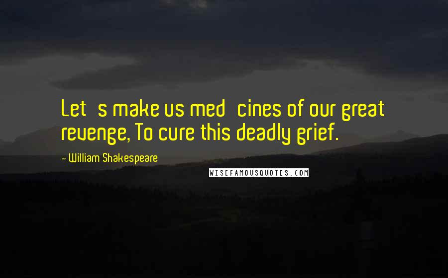 William Shakespeare Quotes: Let's make us med'cines of our great revenge, To cure this deadly grief.