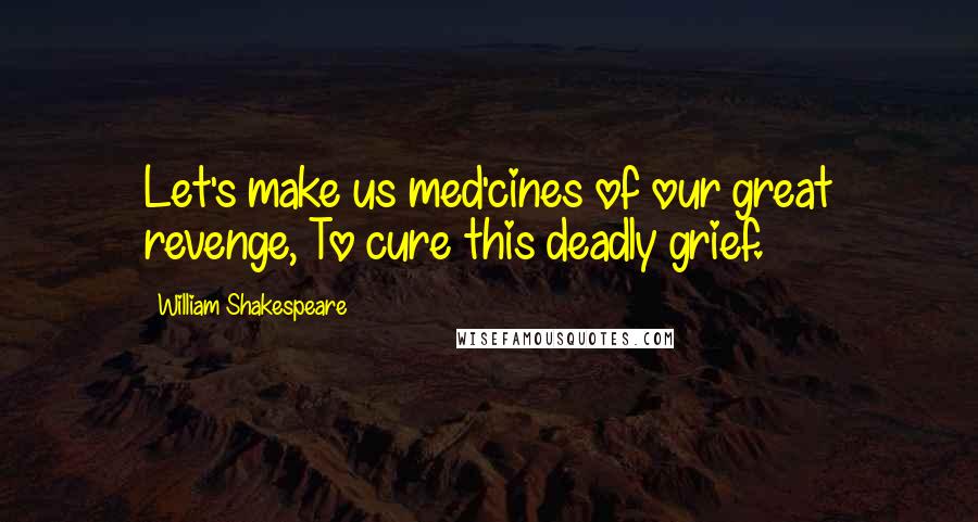 William Shakespeare Quotes: Let's make us med'cines of our great revenge, To cure this deadly grief.