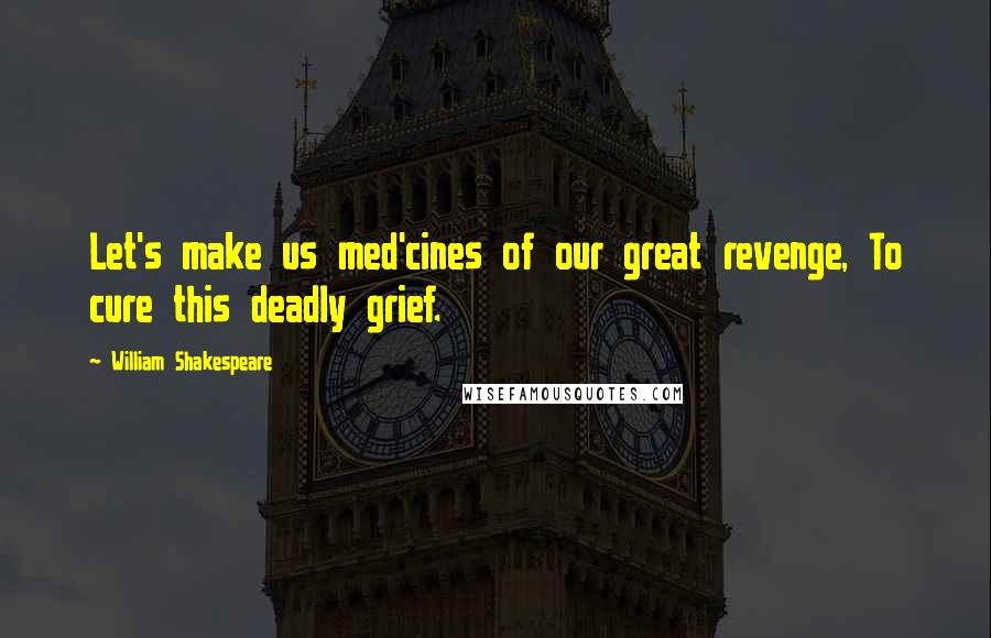 William Shakespeare Quotes: Let's make us med'cines of our great revenge, To cure this deadly grief.