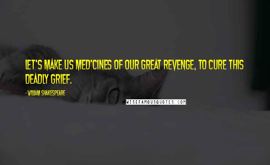 William Shakespeare Quotes: Let's make us med'cines of our great revenge, To cure this deadly grief.