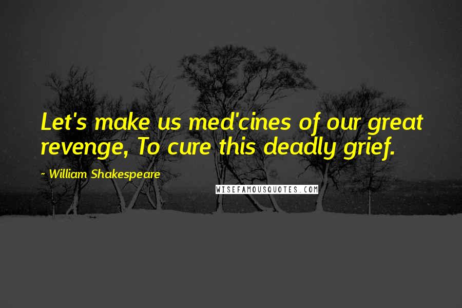 William Shakespeare Quotes: Let's make us med'cines of our great revenge, To cure this deadly grief.