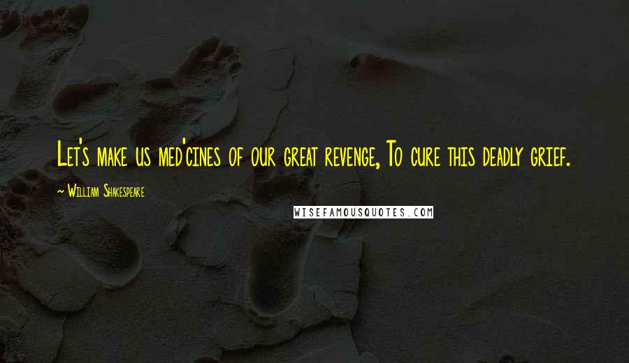 William Shakespeare Quotes: Let's make us med'cines of our great revenge, To cure this deadly grief.