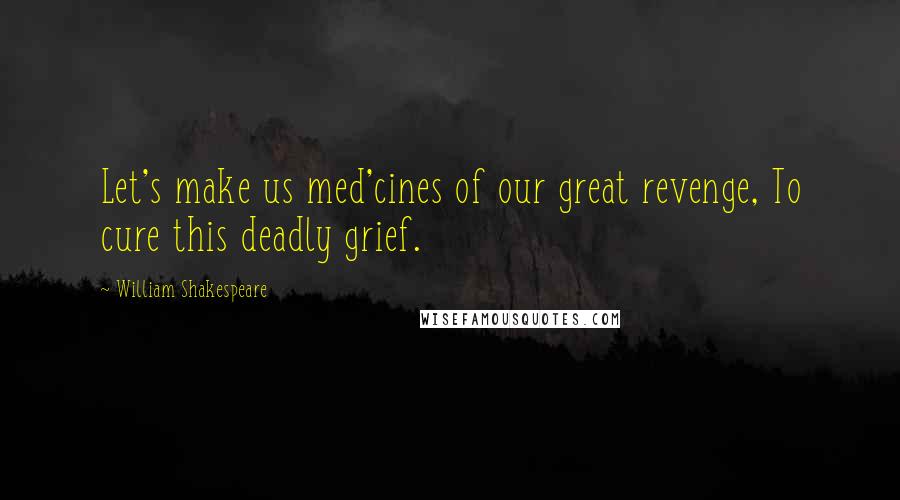 William Shakespeare Quotes: Let's make us med'cines of our great revenge, To cure this deadly grief.