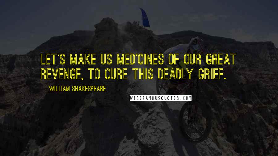 William Shakespeare Quotes: Let's make us med'cines of our great revenge, To cure this deadly grief.