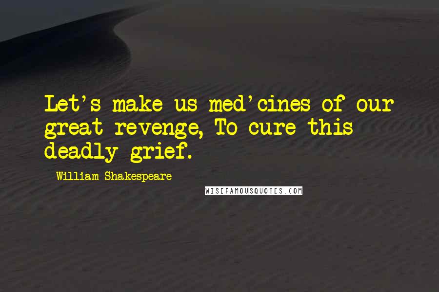 William Shakespeare Quotes: Let's make us med'cines of our great revenge, To cure this deadly grief.