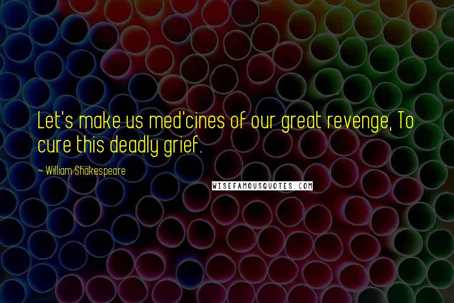 William Shakespeare Quotes: Let's make us med'cines of our great revenge, To cure this deadly grief.