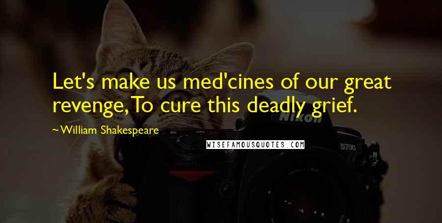 William Shakespeare Quotes: Let's make us med'cines of our great revenge, To cure this deadly grief.
