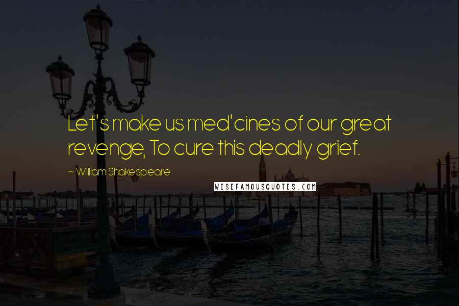 William Shakespeare Quotes: Let's make us med'cines of our great revenge, To cure this deadly grief.