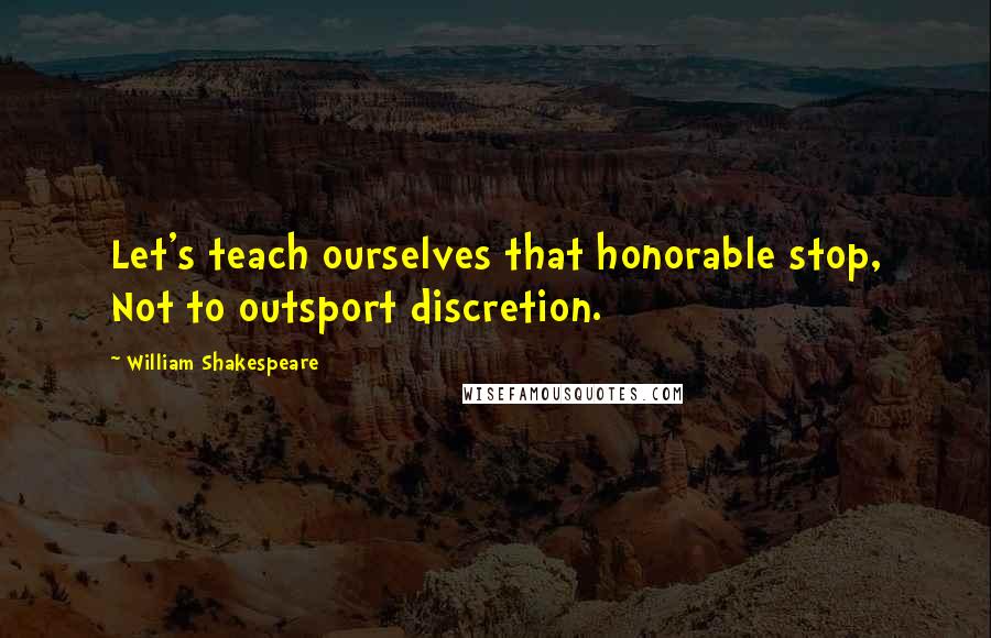 William Shakespeare Quotes: Let's teach ourselves that honorable stop, Not to outsport discretion.