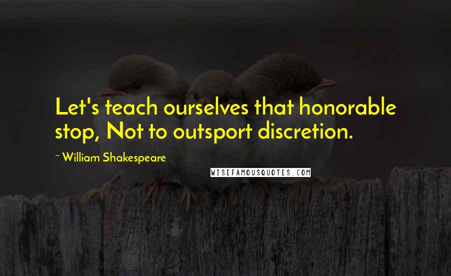 William Shakespeare Quotes: Let's teach ourselves that honorable stop, Not to outsport discretion.