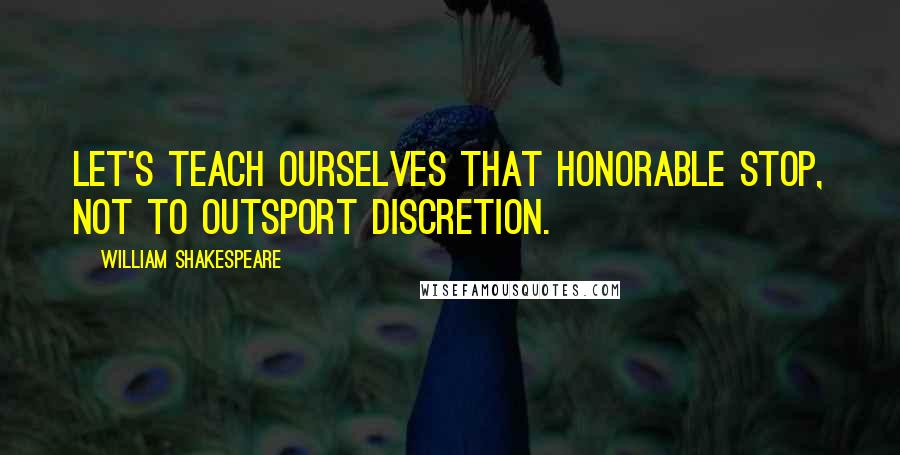 William Shakespeare Quotes: Let's teach ourselves that honorable stop, Not to outsport discretion.