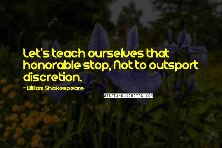 William Shakespeare Quotes: Let's teach ourselves that honorable stop, Not to outsport discretion.