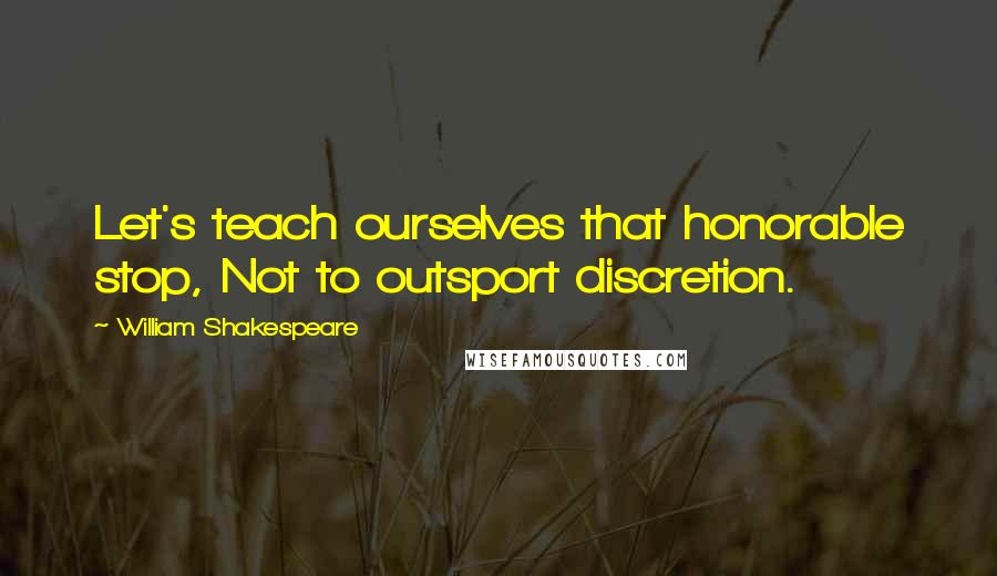 William Shakespeare Quotes: Let's teach ourselves that honorable stop, Not to outsport discretion.