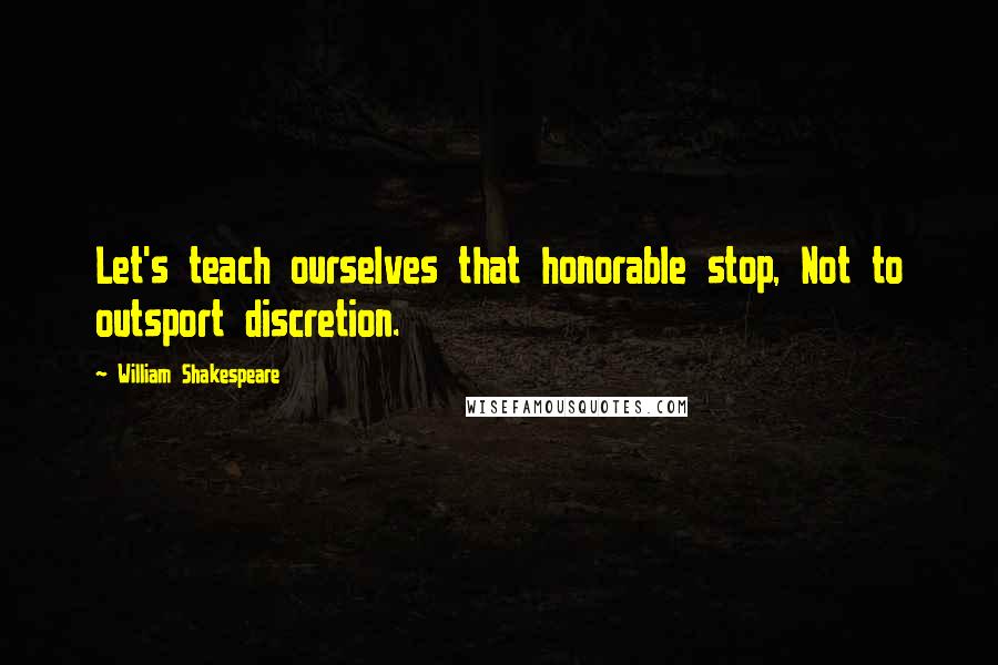 William Shakespeare Quotes: Let's teach ourselves that honorable stop, Not to outsport discretion.