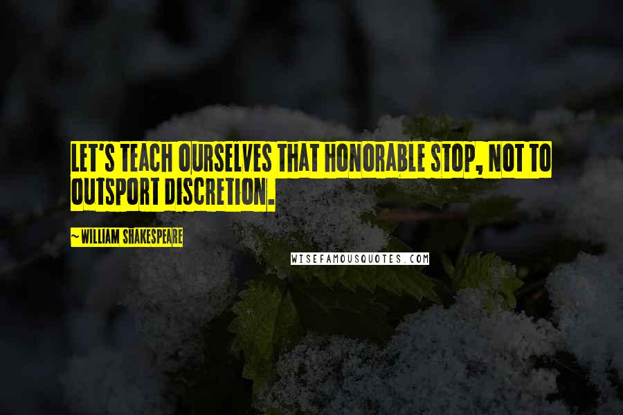 William Shakespeare Quotes: Let's teach ourselves that honorable stop, Not to outsport discretion.