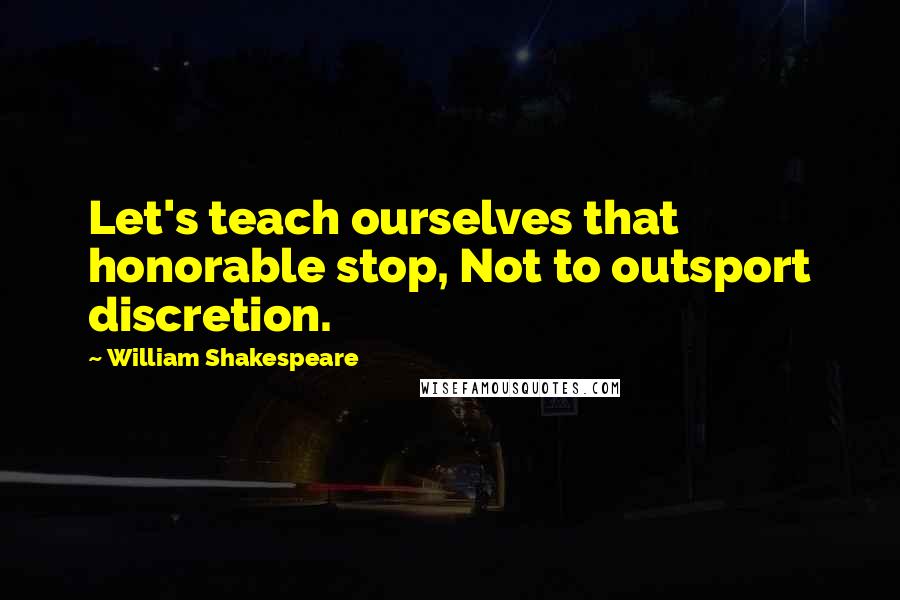 William Shakespeare Quotes: Let's teach ourselves that honorable stop, Not to outsport discretion.