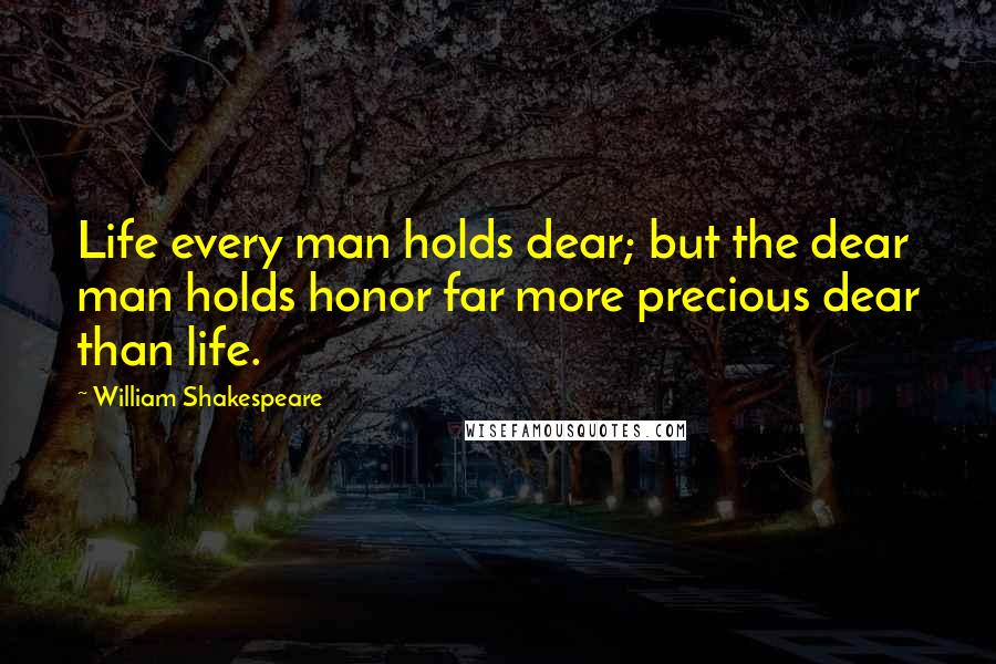 William Shakespeare Quotes: Life every man holds dear; but the dear man holds honor far more precious dear than life.