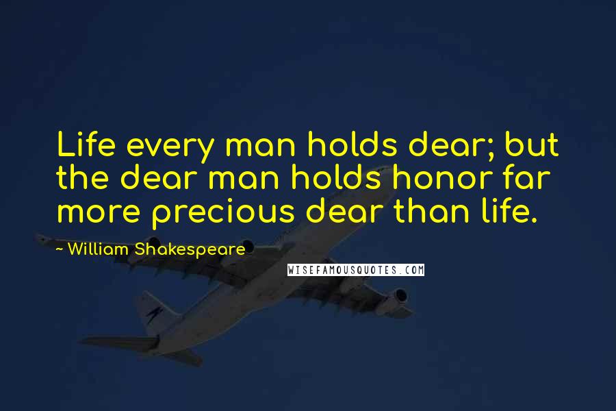 William Shakespeare Quotes: Life every man holds dear; but the dear man holds honor far more precious dear than life.