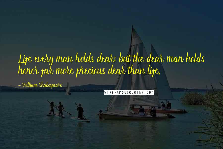 William Shakespeare Quotes: Life every man holds dear; but the dear man holds honor far more precious dear than life.